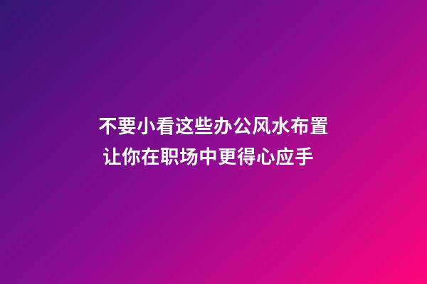 不要小看这些办公风水布置 让你在职场中更得心应手